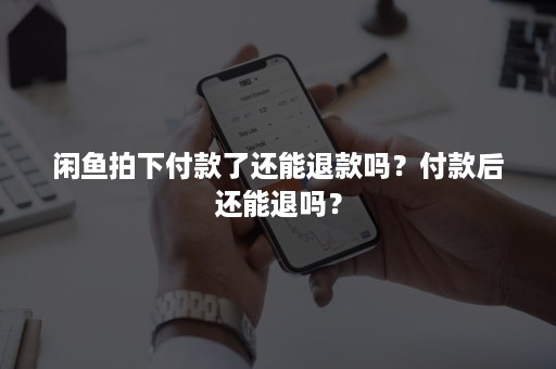 闲鱼拍下付款了还能退款吗？付款后还能退吗？