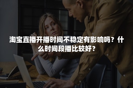 淘宝直播开播时间不稳定有影响吗？什么时间段播比较好？