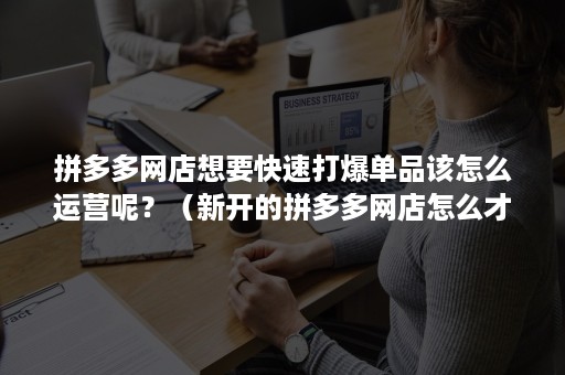 拼多多网店想要快速打爆单品该怎么运营呢？（新开的拼多多网店怎么才能更好的卖出产品）