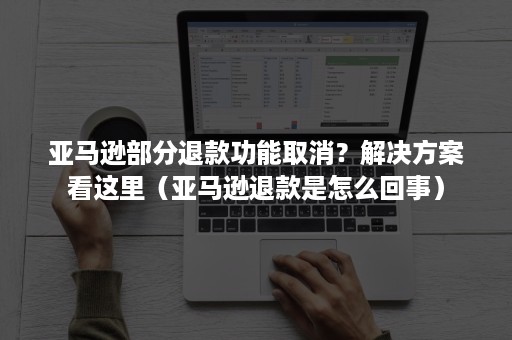 亚马逊部分退款功能取消？解决方案看这里（亚马逊退款是怎么回事）