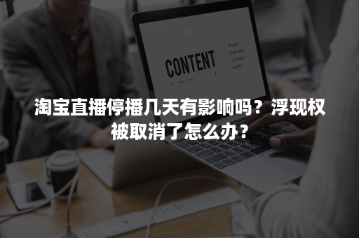 淘宝直播停播几天有影响吗？浮现权被取消了怎么办？