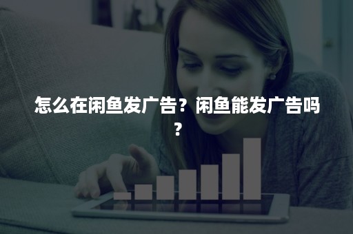 怎么在闲鱼发广告？闲鱼能发广告吗？