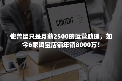 他曾经只是月薪2500的运营助理，如今6家淘宝店铺年销8000万！