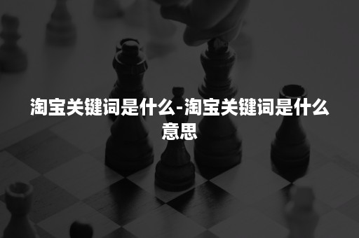 淘宝关键词是什么-淘宝关键词是什么意思