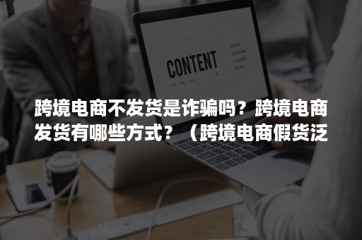 跨境电商不发货是诈骗吗？跨境电商发货有哪些方式？（跨境电商假货泛滥的原因何在）