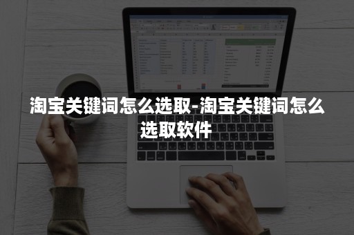 淘宝关键词怎么选取-淘宝关键词怎么选取软件