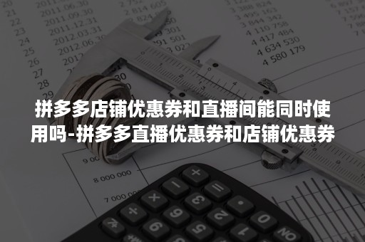 拼多多店铺优惠券和直播间能同时使用吗-拼多多直播优惠券和店铺优惠券可以同时使用吗