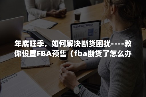 年底旺季，如何解决断货困扰----教你设置FBA预售（fba断货了怎么办）