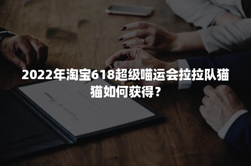 2022年淘宝618超级喵运会拉拉队猫猫如何获得？