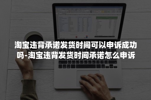淘宝违背承诺发货时间可以申诉成功吗-淘宝违背发货时间承诺怎么申诉