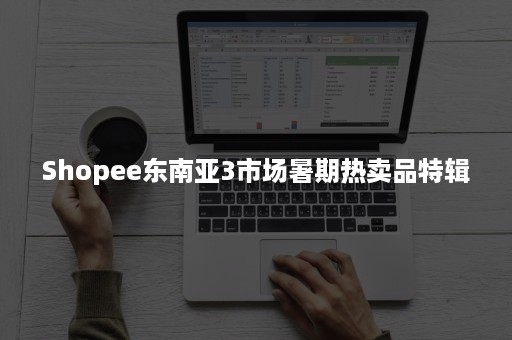 Shopee东南亚3市场暑期热卖品特辑