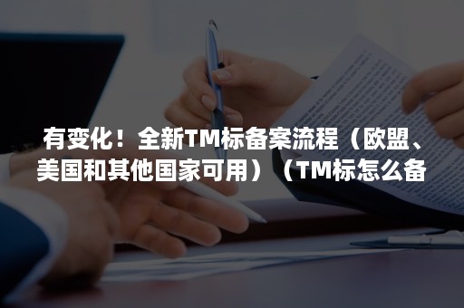 有变化！全新TM标备案流程（欧盟、美国和其他国家可用）（TM标怎么备案）