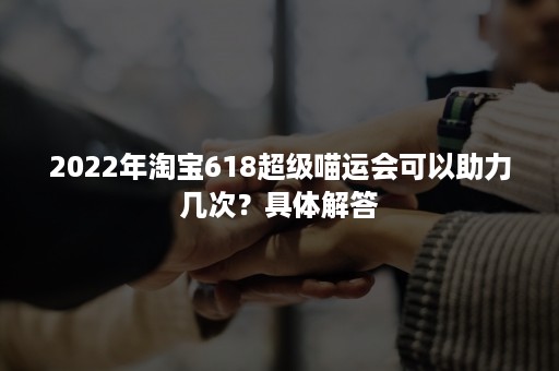 2022年淘宝618超级喵运会可以助力几次？具体解答