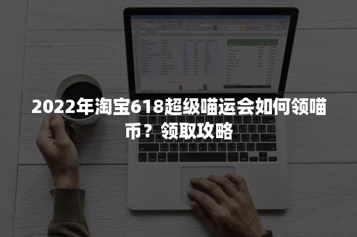 2022年淘宝618超级喵运会如何领喵币？领取攻略