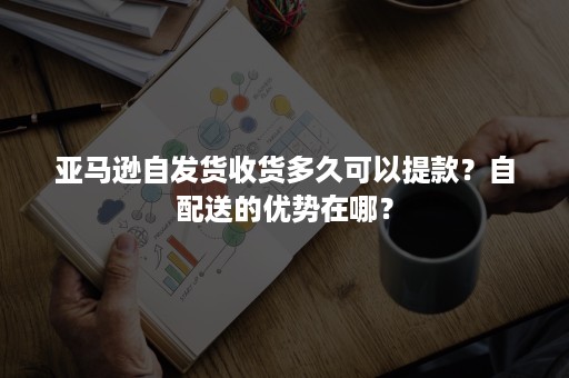 亚马逊自发货收货多久可以提款？自配送的优势在哪？