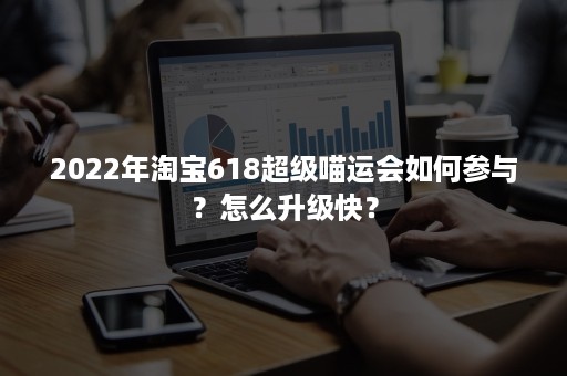 2022年淘宝618超级喵运会如何参与？怎么升级快？