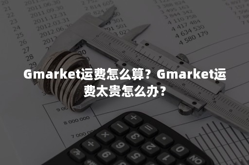 Gmarket运费怎么算？Gmarket运费太贵怎么办？