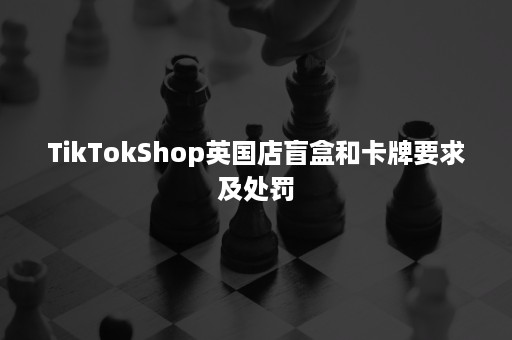 TikTokShop英国店盲盒和卡牌要求及处罚