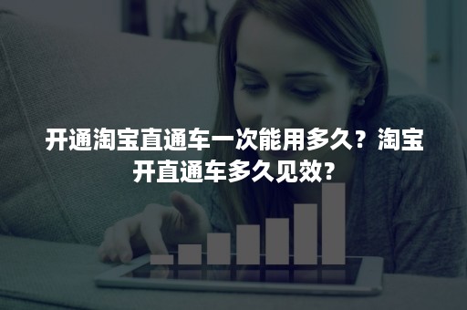 开通淘宝直通车一次能用多久？淘宝开直通车多久见效？