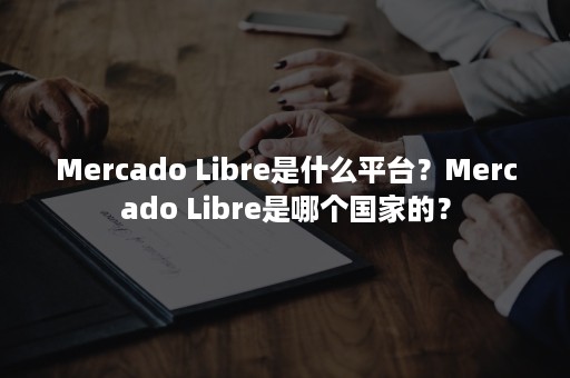 Mercado Libre是什么平台？Mercado Libre是哪个国家的？