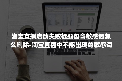 淘宝直播启动失败标题包含敏感词怎么删除-淘宝直播中不能出现的敏感词