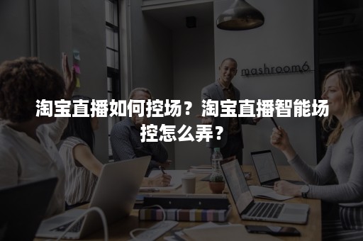 淘宝直播如何控场？淘宝直播智能场控怎么弄？