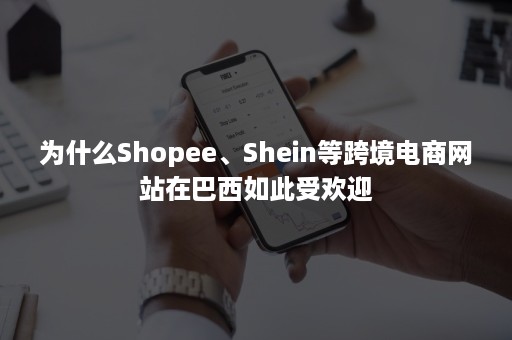 为什么Shopee、Shein等跨境电商网站在巴西如此受欢迎