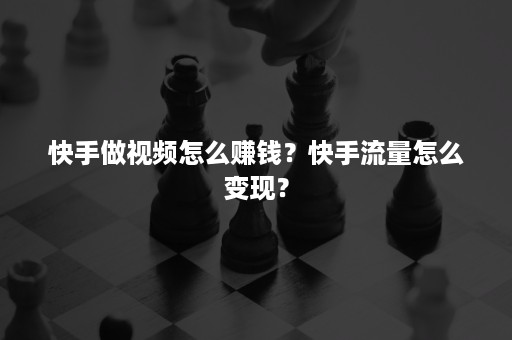 快手做视频怎么赚钱？快手流量怎么变现？