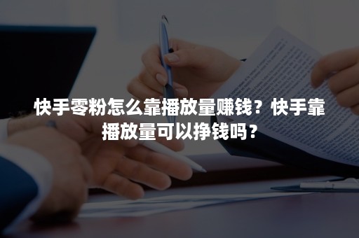 快手零粉怎么靠播放量赚钱？快手靠播放量可以挣钱吗？