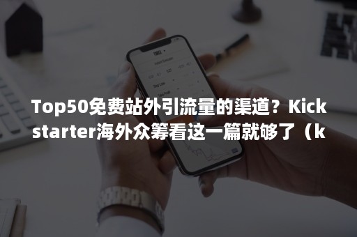 Top50免费站外引流量的渠道？Kickstarter海外众筹看这一篇就够了（kickstarter众筹官网有什么优势）