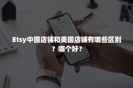 Etsy中国店铺和美国店铺有哪些区别？哪个好？