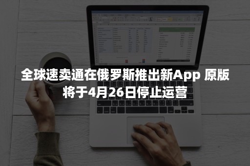 全球速卖通在俄罗斯推出新App 原版将于4月26日停止运营