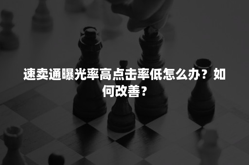 速卖通曝光率高点击率低怎么办？如何改善？