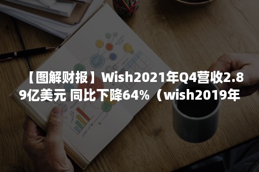 【图解财报】Wish2021年Q4营收2.89亿美元 同比下降64%（wish2019年销售额）