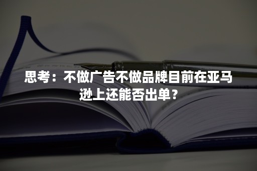 思考:不做广告不做品牌目前在亚马逊上还能否出单? 思考:不做广告不做品牌目前在亚马逊上还能否出单?