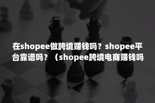 在shopee做跨境赚钱吗？shopee平台靠谱吗？（shopee跨境电商赚钱吗）