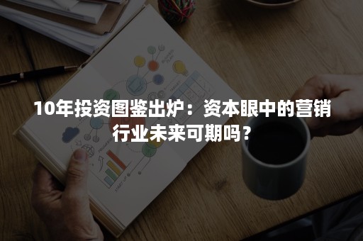 10年投资图鉴出炉:资本眼中的营销行业未来可期吗? 10年投资图鉴出炉:资本眼中的营销行业未来可期吗?