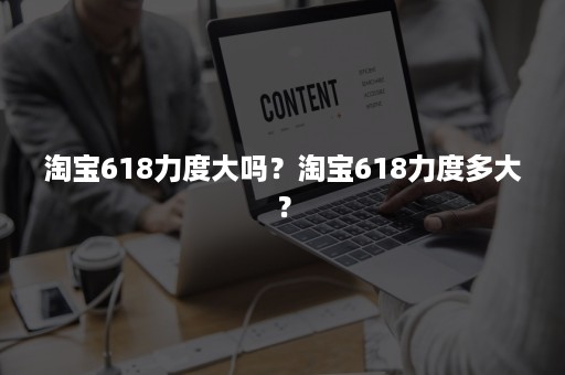 淘宝618力度大吗?淘宝618力度多大? 淘宝618力度大吗?淘宝618力度多大?