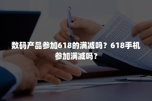 数码产品参加618的满减吗？618手机参加满减吗？