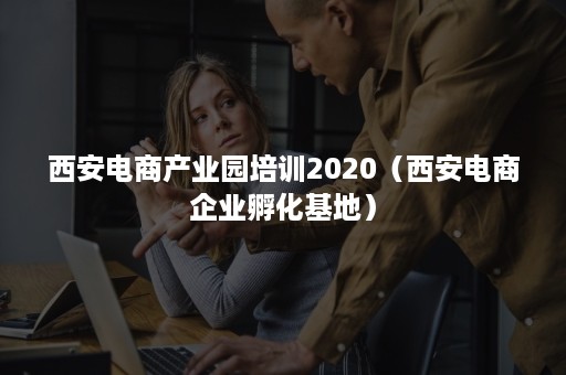 西安电商产业园培训2020（西安电商企业孵化基地）