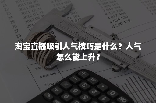 淘宝直播吸引人气技巧是什么？人气怎么能上升？