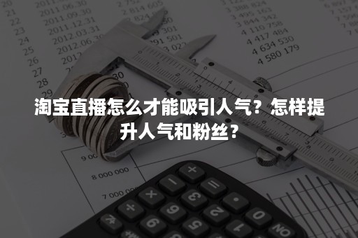 淘宝直播怎么才能吸引人气？怎样提升人气和粉丝？