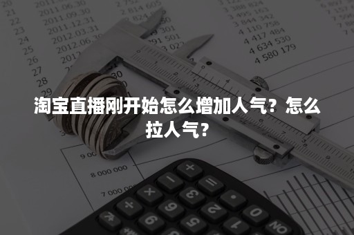 淘宝直播刚开始怎么增加人气？怎么拉人气？