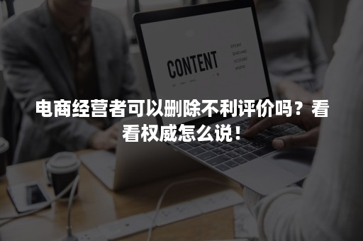 电商经营者可以删除不利评价吗？看看权威怎么说！