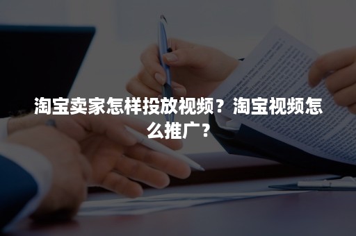 淘宝卖家怎样投放视频？淘宝视频怎么推广？