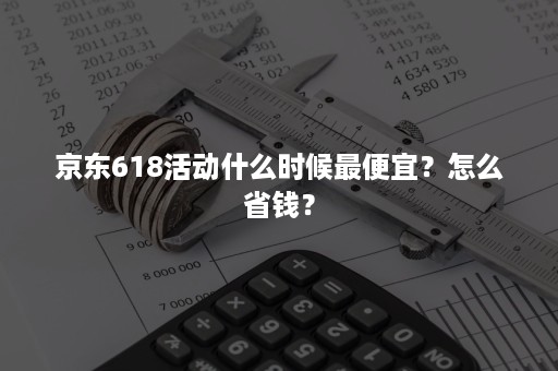 京东618活动什么时候最便宜？怎么省钱？