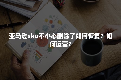 亚马逊sku不小心删除了如何恢复？如何运营？