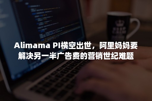 Alimama PI横空出世，阿里妈妈要解决另一半广告费的营销世纪难题