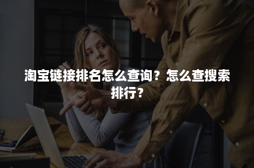 淘宝链接排名怎么查询？怎么查搜索排行？