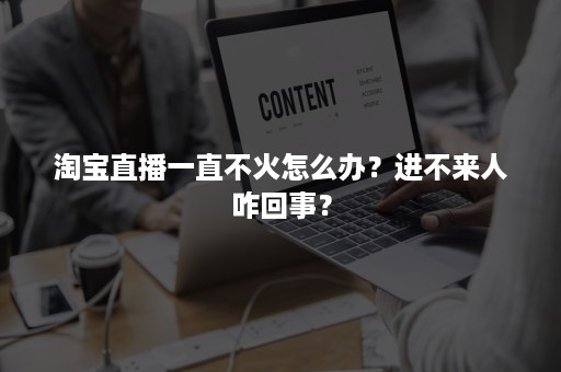 淘宝直播一直不火怎么办？进不来人咋回事？